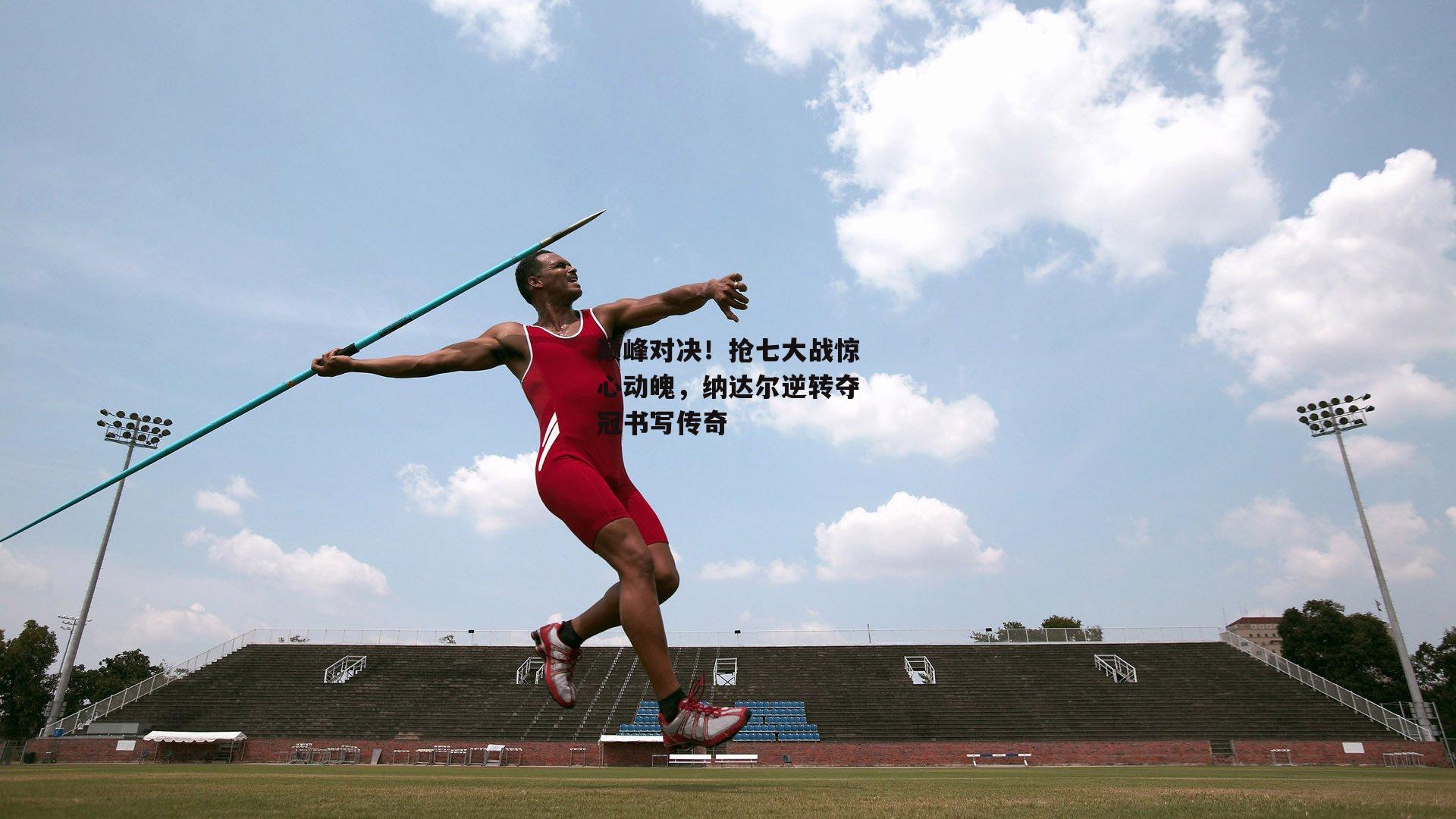 巅峰对决！抢七大战惊心动魄，纳达尔逆转夺冠书写传奇