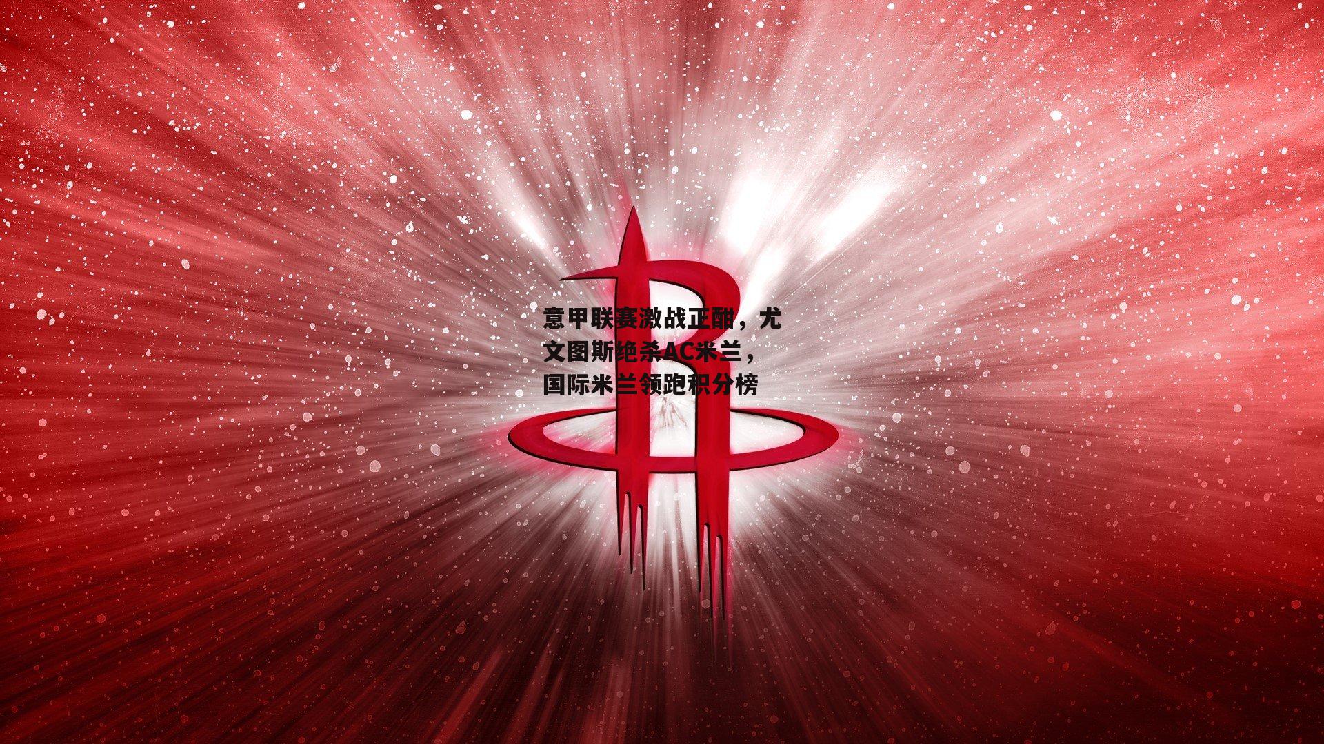 意甲联赛激战正酣,尤文图斯绝杀AC米兰,国际米兰领跑积分榜