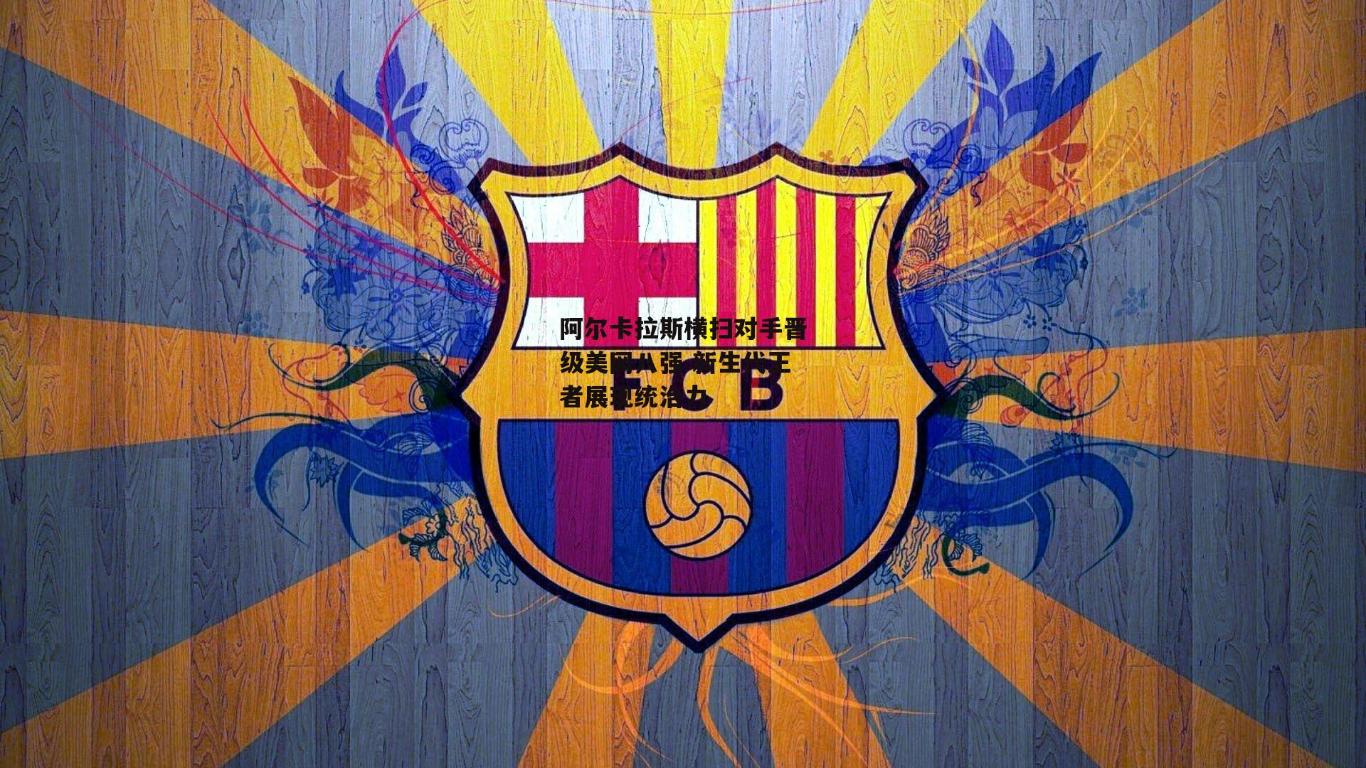 阿尔卡拉斯横扫对手晋级美网八强 新生代王者展现统治力