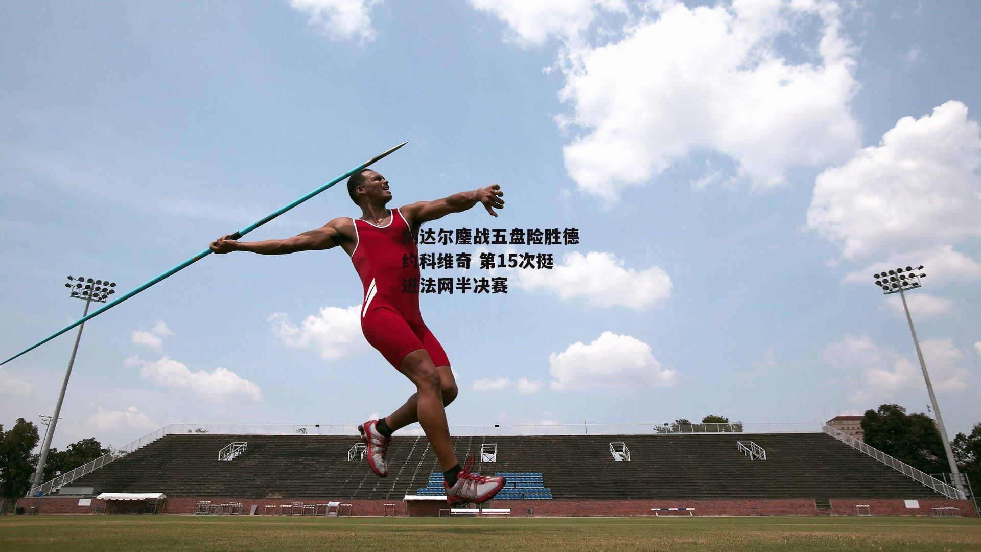 纳达尔鏖战五盘险胜德约科维奇 第15次挺进法网半决赛