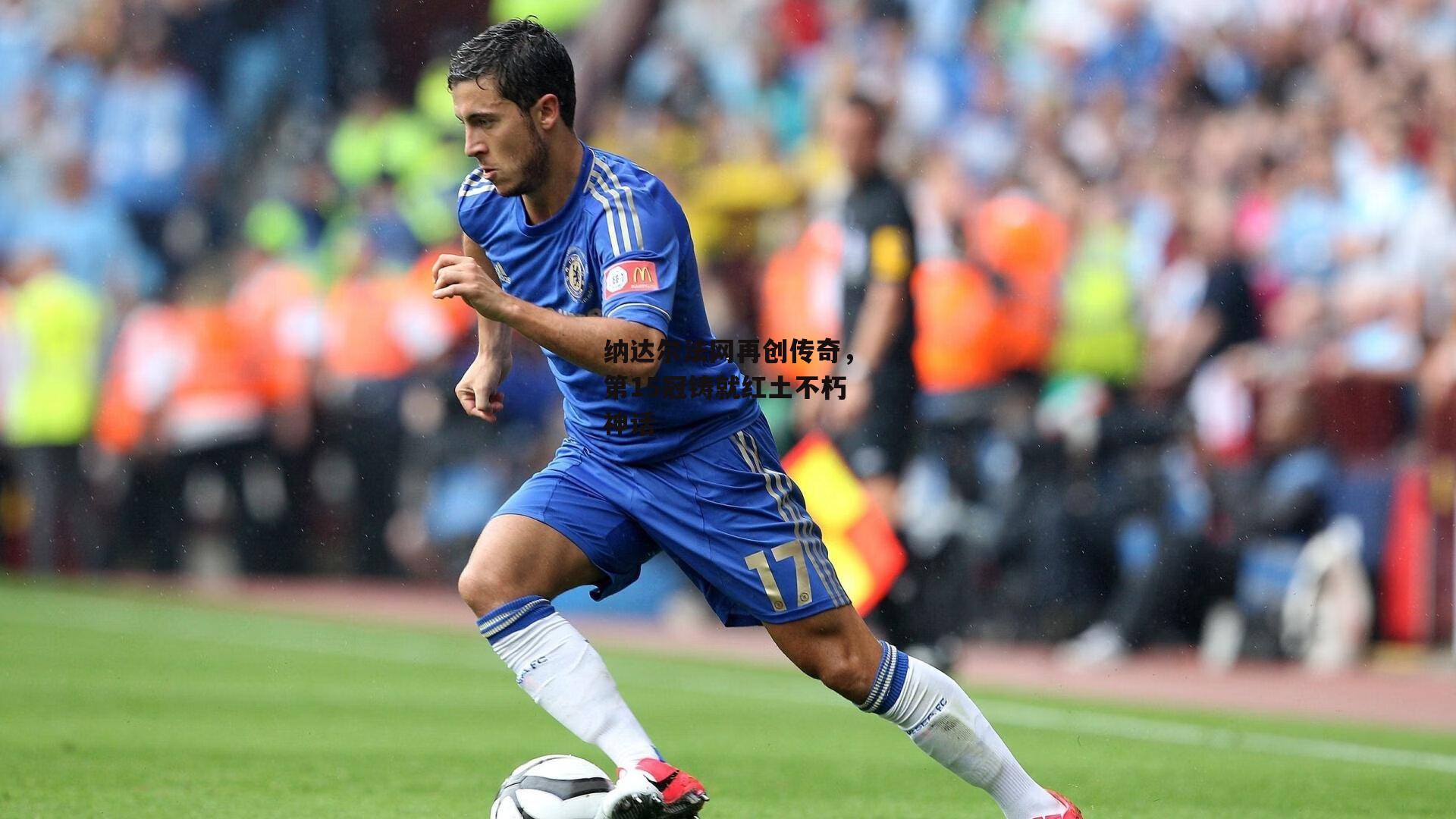 纳达尔法网再创传奇,第15冠铸就红土不朽神话